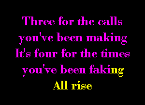 Three for the calls

you've been making
It's four for the times

you've been faking
All rise