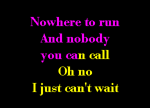 Nowhere to run
And nobody

you can call
Oh no

I just can't wait