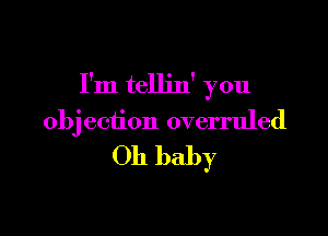 I'm tellin' you

obj ection overruled
Oh baby