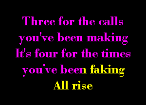 Three for the calls

you've been making
It's four for the times

you've been faking
All rise