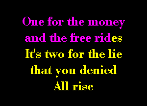 One for the money

and the free rides
It's two for the lie
that you denied

All rise l