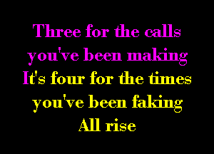 Three for the calls

you've been making
It's four for the times

you've been faking
All rise