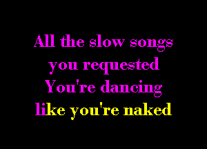 All the slow songs
you requested
You're dancing

like you're naked

g