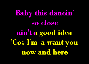 Baby this dancin'
so close
ain't a good idea
'Cos I'm-a want you

now and here I