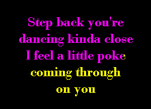 Step back you're
dancing kinda close
I feel a little poke
coming through

011 you