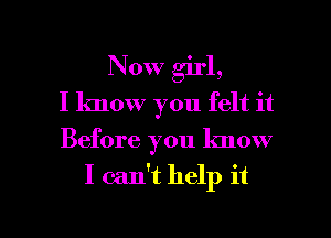 Now girl,
I know you felt it

Before you know

I can't help it

Q