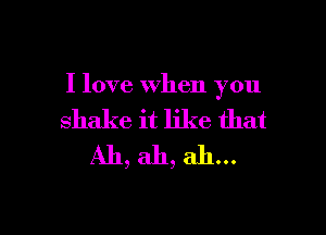 I love when you

shake it like that
Ah, ah, ah...