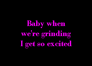 Baby when

we're grinding

I get so excited