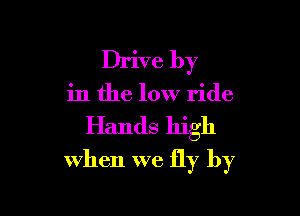 Drive by

in the low ride

Hands high
when we fly by