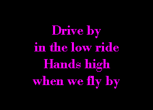 Drive by

in the low ride

Hands high
when we fly by