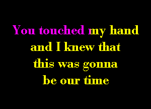 You touched my hand
and I knew that

this was gonna
be our time