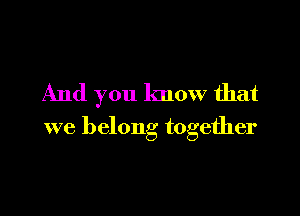 And you know that

we belong together