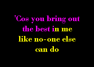 'Cos you bring out
the best in me
like no-one else

cando

g