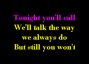 Tonight you'll call
W e'll talk the way

we always do

But still you won't

g