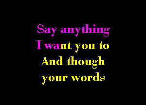 Say anything
I want you to

And though

your words