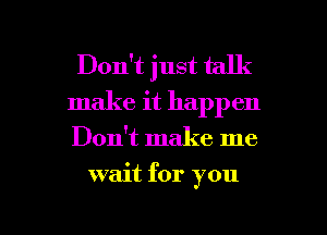 Don't just talk
make it happen

Don't make me

wait for you

Q