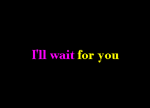 I'll wait for you