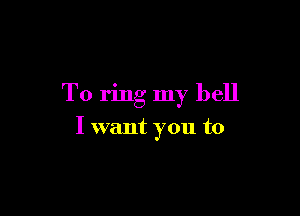 T0 ring my hell

I want you to