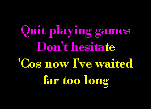 Quit playing games
Don't hesitate
'Cos now I've waited

far too long

g