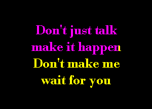 Don't just talk
make it happen

Don't make me

wait for you

Q