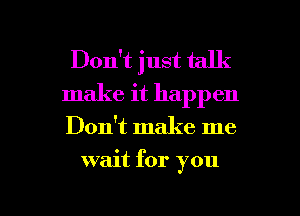 Don't just talk
make it happen

Don't make me

wait for you

Q