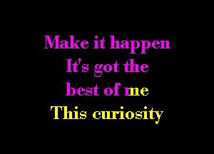 Make it happ en
It's got the

best of me

This curiosity