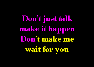 Don't just talk
make it happen

Don't make me

wait for you

Q