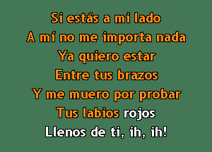 Si estas a mi lado
A mi no me importa nada
Ya quiero estar
Entre tus brazos
Y me muero por probar
Tus Iabios rojos

Llenos de ti, ih, ih! l