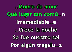 ..Muero de amor
Que) lugar tan comu..n
lrremediable. .e
..Crece la noche
Se fue nuestro sol

Por algL'm tragalu..z l