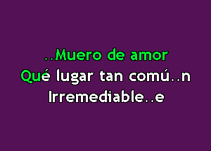 ..Muero de amor

Quc lugar tan comu..n
lrremediable..e