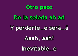 Otro paso

De la soleda ah ad

Y perderte..e sera..a
Aaah, aah!

Inevitable..e