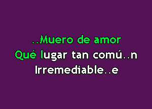 ..Muero de amor

Quc lugar tan comu..n
lrremediable..e