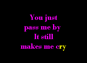 You just

pass me by

It still

makes me cry