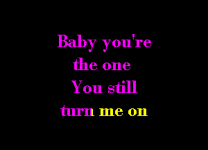 Baby you're

the one
You still
turn me on