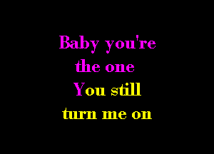 Baby you're

the one
You still
turn me on