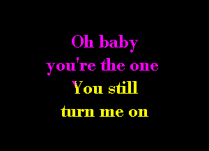 Oh baby

you're the one

You still
turn me on