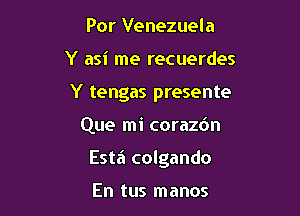 Por Venezuela

Y asi me recuerdes

Y tengas presente

Que mi corazbn
Esta colgando

En tus manos