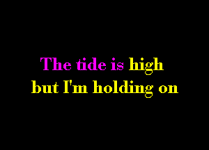 The tide is high

but I'm holding on