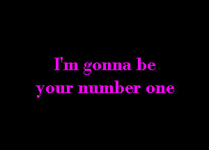I'm gonna be

your number one