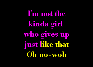 I'm not the

kinda girl

who gives up
just like that
Oh no-woh