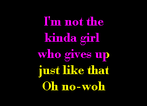 I'm not the

kinda girl

who gives up
just like that
Oh no-woh