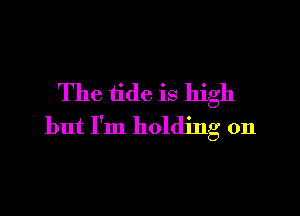 The tide is high

but I'm holding on