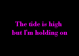 The tide is high

but I'm holding on