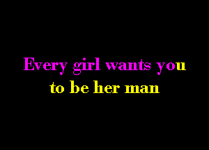 Every girl wants you

to be her man