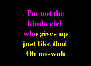 I'm not the

kinda girl

who gives up
just like that
Oh no-woh