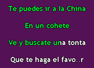 Te puedes ir a la China

En un cohete

Ve y buscate una tonta

Que te haga el favo..r