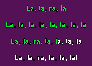 La, la, ra, la

La, la, la, la, la, la, la, la

La, la, ra, la, la, la, la

La, la, ra, la, la, la!