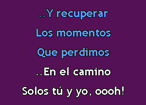..Y recuperar
Los mementos
Que perdimos

..En el camino

Solos to y yo, oooh!