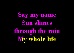 Say my name
Sun shines
through the rain
My whole life

g