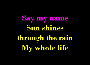 Say my name
Sun shines
through the rain
My whole life

g